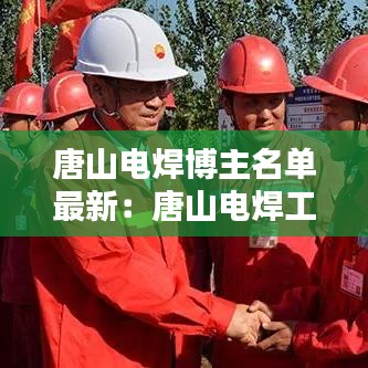 唐山电焊博主名单最新：唐山电焊工招聘信息 