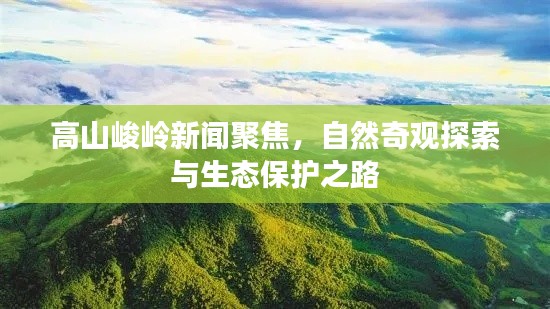 高山峻岭新闻聚焦，自然奇观探索与生态保护之路