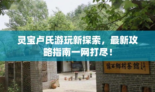 灵宝卢氏游玩新探索，最新攻略指南一网打尽！