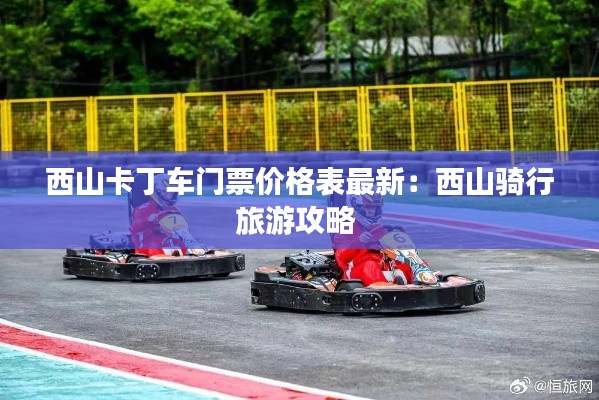 西山卡丁车门票价格表最新：西山骑行旅游攻略 