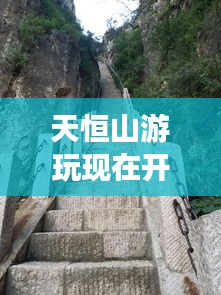天恒山游玩现在开放吗最新消息：天恒山游玩现在开放吗最新消息查询 