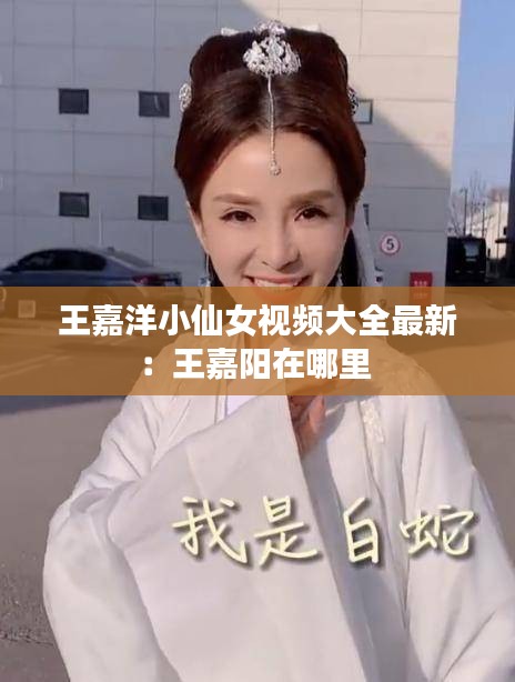 王嘉洋小仙女视频大全最新：王嘉阳在哪里 