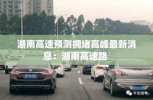 湖南高速预测拥堵高峰最新消息：湖南高速路 