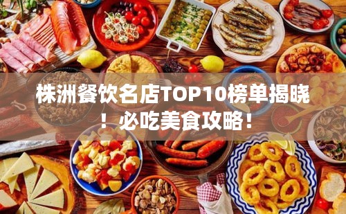 株洲餐饮名店TOP10榜单揭晓！必吃美食攻略！