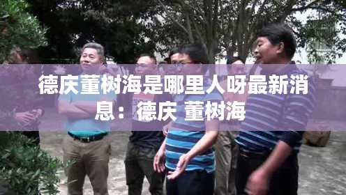 德庆董树海是哪里人呀最新消息：德庆 董树海 