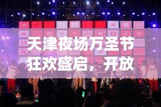 天津夜场万圣节狂欢盛启，开放情况及最新消息一网打尽