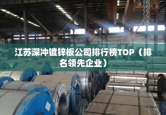 江苏深冲镀锌板公司排行榜TOP（排名领先企业）