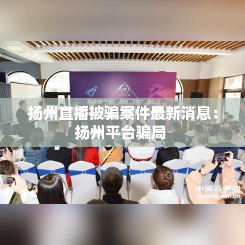 扬州直播被骗案件最新消息：扬州平台骗局 