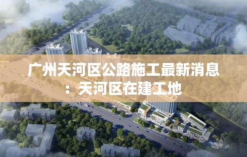 广州天河区公路施工最新消息：天河区在建工地 