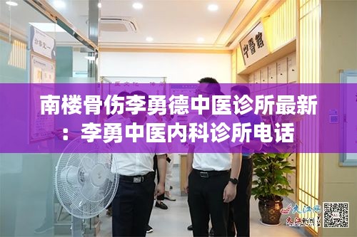 南楼骨伤李勇德中医诊所最新：李勇中医内科诊所电话 