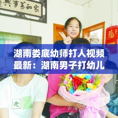 湖南娄底幼师打人视频最新：湖南男子打幼儿园老师 