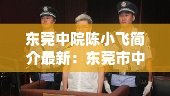 东莞中院陈小飞简介最新：东莞市中级人民法院陈春华 