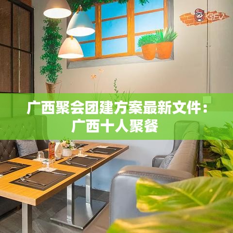 广西聚会团建方案最新文件：广西十人聚餐 