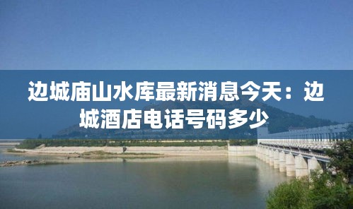 边城庙山水库最新消息今天：边城酒店电话号码多少 
