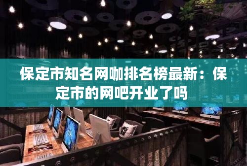 保定市知名网咖排名榜最新：保定市的网吧开业了吗 