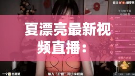 夏漂亮最新视频直播： 
