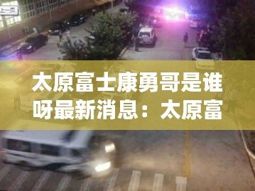 太原富士康勇哥是谁呀最新消息：太原富士康打架斗殴事件 