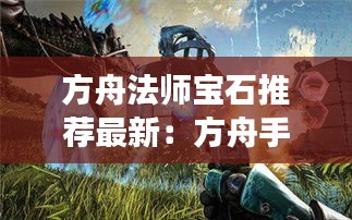 方舟法师宝石推荐最新：方舟手游魔法师 