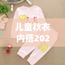 儿童秋衣内搭2024最新款爆款：儿童秋衣穿什么材质的好 