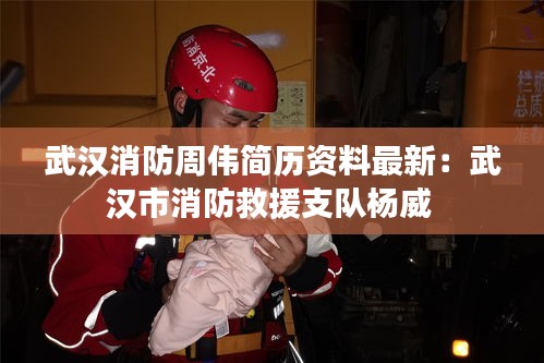 武汉消防周伟简历资料最新：武汉市消防救援支队杨威 