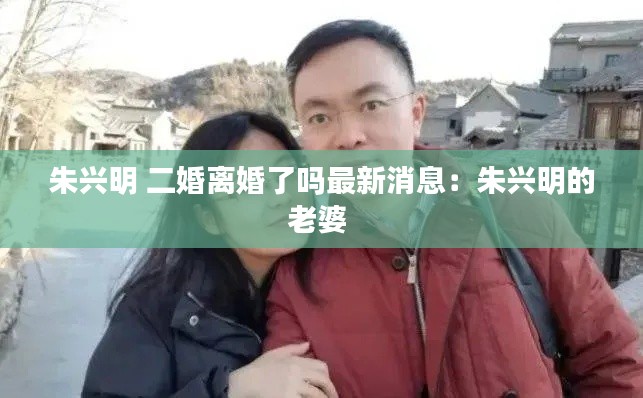 朱兴明 二婚离婚了吗最新消息：朱兴明的老婆 