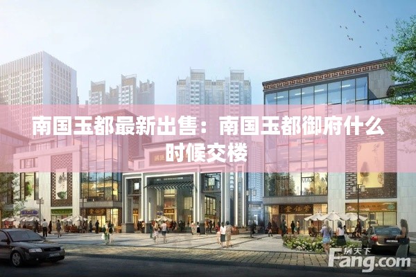 南国玉都最新出售：南国玉都御府什么时候交楼 