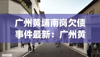 广州黄埔南岗欠债事件最新：广州黄埔南岗街改造效果图 