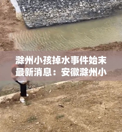 滁州小孩掉水事件始末最新消息：安徽滁州小男孩 