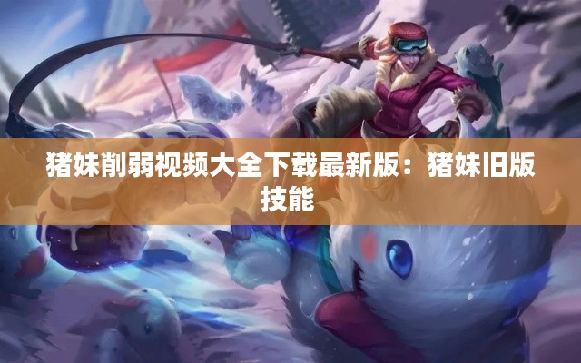 猪妹削弱视频大全下载最新版：猪妹旧版技能 