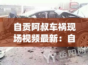 自贡阿叔车祸现场视频最新：自贡在线自贡新闻车祸 