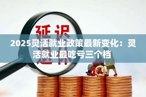 2025灵活就业政策最新变化：灵活就业最吃亏三个档 