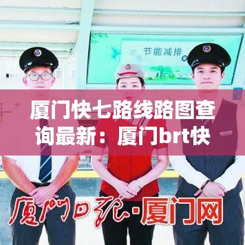 厦门快七路线路图查询最新：厦门brt快7路线站点 
