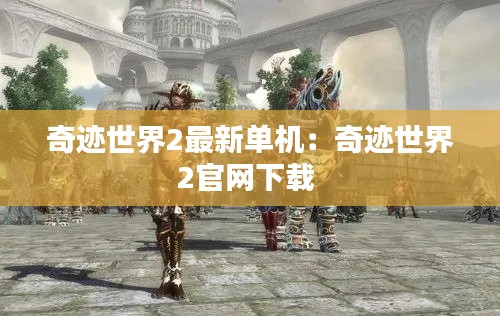 奇迹世界2最新单机：奇迹世界2官网下载 