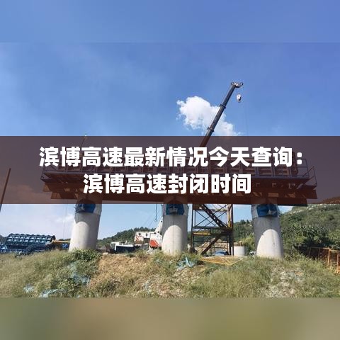 滨博高速最新情况今天查询：滨博高速封闭时间 