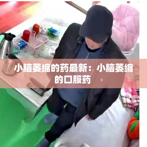小脑萎缩的药最新：小脑萎缩的口服药 
