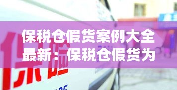 保税仓假货案例大全最新：保税仓假货为什么没人管 