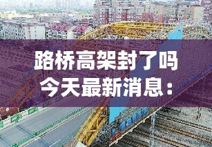 路桥高架封了吗今天最新消息：请问路桥 
