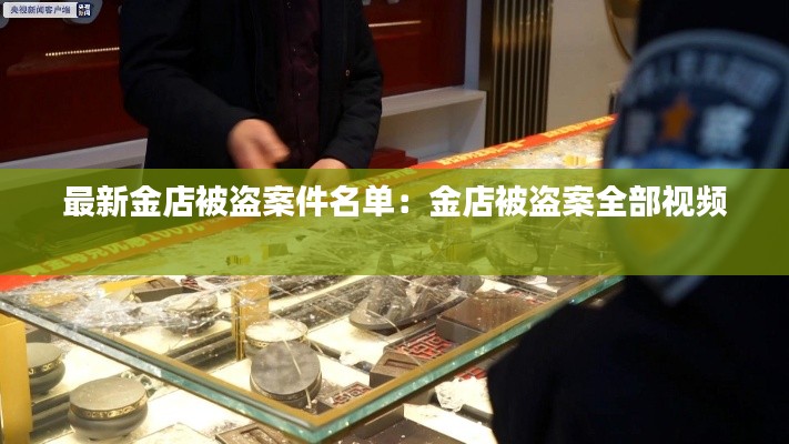 最新金店被盗案件名单：金店被盗案全部视频 