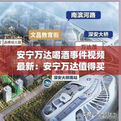安宁万达喝酒事件视频最新：安宁万达值得买吗 