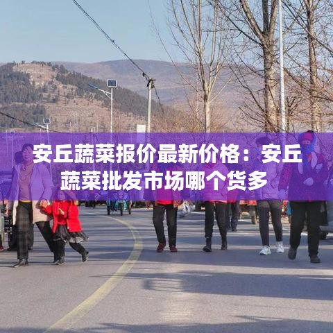 安丘蔬菜报价最新价格：安丘蔬菜批发市场哪个货多 