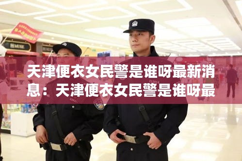 天津便衣女民警是谁呀最新消息：天津便衣女民警是谁呀最新消息新闻 