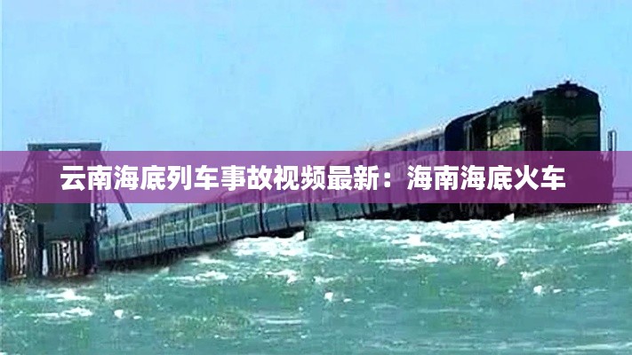 云南海底列车事故视频最新：海南海底火车 