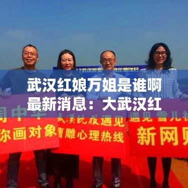 武汉红娘万姐是谁啊最新消息：大武汉红娘 