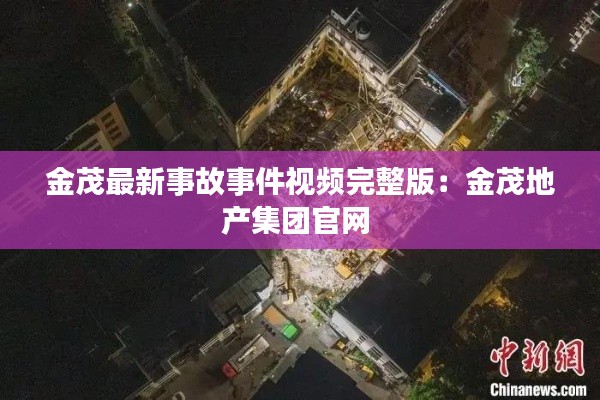 金茂最新事故事件视频完整版：金茂地产集团官网 