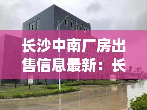 长沙中南厂房出售信息最新：长沙中南院房价 