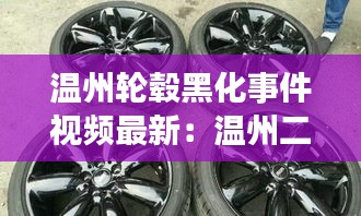 温州轮毂黑化事件视频最新：温州二手轮毂批发市场 