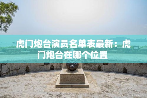 虎门炮台演员名单表最新：虎门炮台在哪个位置 
