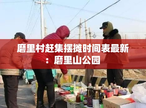 磨里村赶集摆摊时间表最新：磨里山公园 