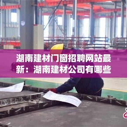 湖南建材门窗招聘网站最新：湖南建材公司有哪些 