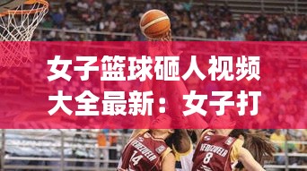 女子篮球砸人视频大全最新：女子打篮球比赛 